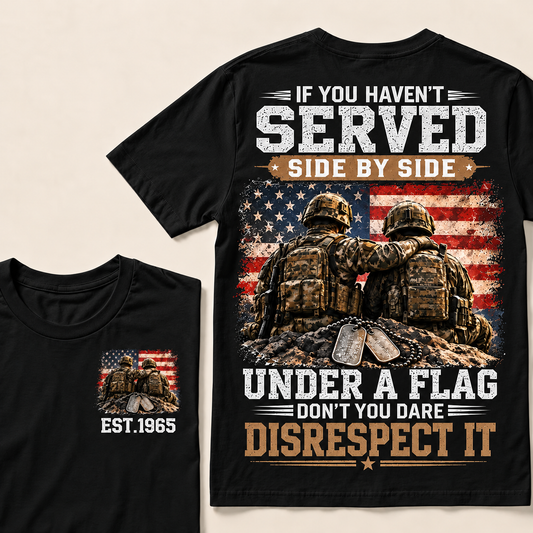 If You Haven't Served Side By Side Under A Flag Don't You Dare Disrespect It Custom Year T-shirt